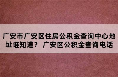 广安市广安区住房公积金查询中心地址谁知道？ 广安区公积金查询电话